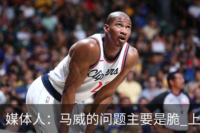 媒体人：马威的问题主要是脆 上赛季的60场出勤已经是生涯之最