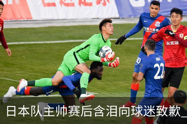 日本队主帅赛后含泪向球迷致歉 合同到期是否续约仍未定