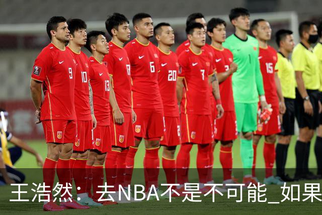 王浩然：去NBA不是不可能 如果有一天我有机会 我也会去争取
